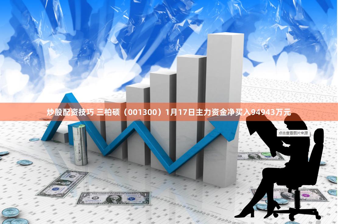 炒股配资技巧 三柏硕（001300）1月17日主力资金净买入94943万元