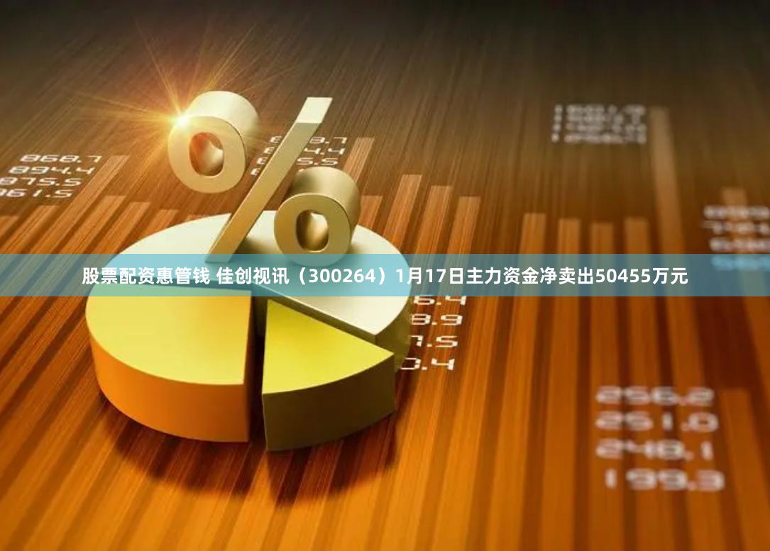 股票配资惠管钱 佳创视讯（300264）1月17日主力资金净卖出50455万元