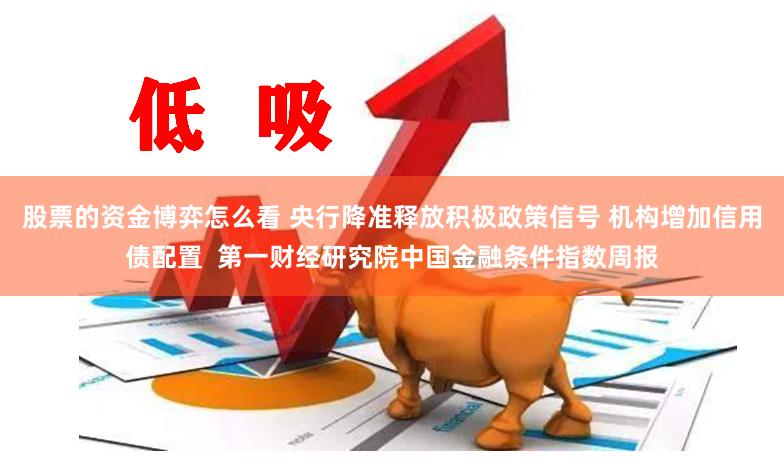 股票的资金博弈怎么看 央行降准释放积极政策信号 机构增加信用债配置  第一财经研究院中国金融条件指数周报
