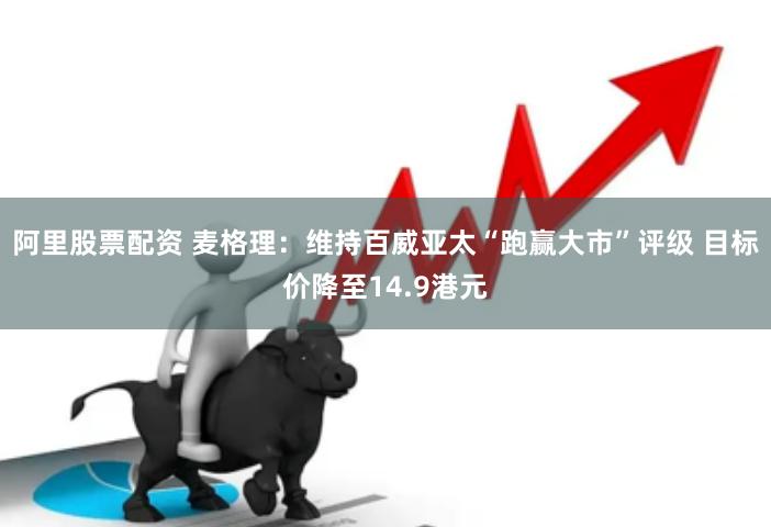 阿里股票配资 麦格理：维持百威亚太“跑赢大市”评级 目标价降至14.9港元