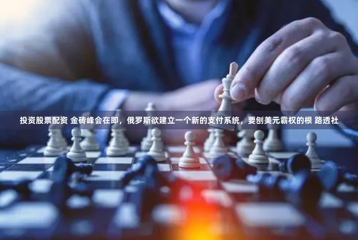 投资股票配资 金砖峰会在即，俄罗斯欲建立一个新的支付系统，要刨美元霸权的根 路透社