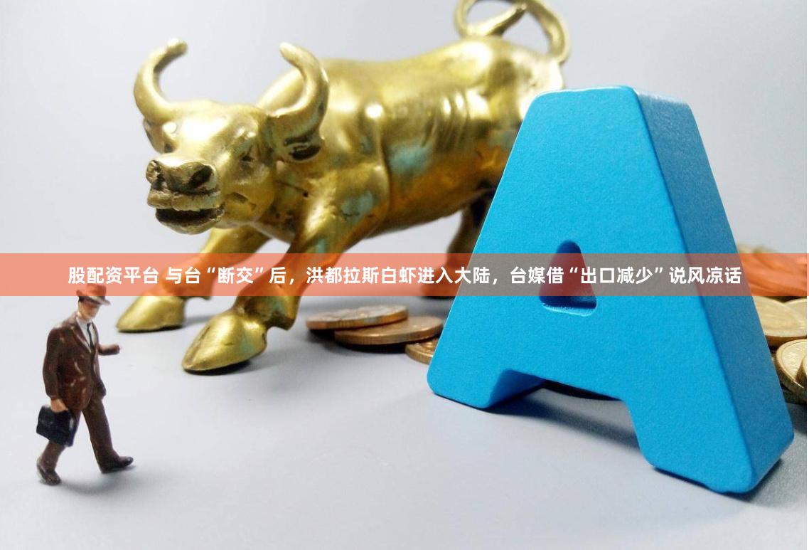 股配资平台 与台“断交”后，洪都拉斯白虾进入大陆，台媒借“出口减少”说风凉话