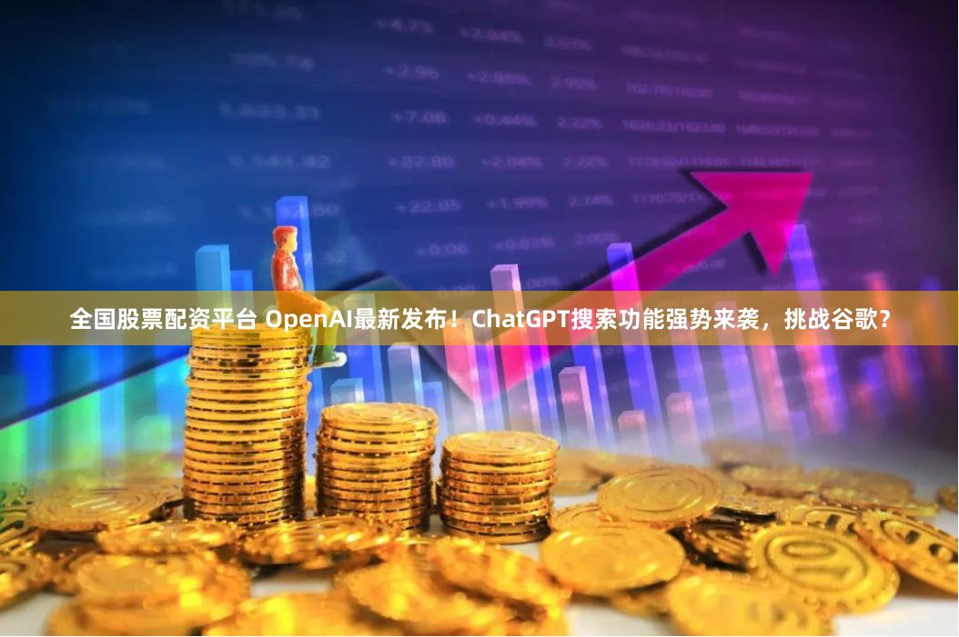 全国股票配资平台 OpenAI最新发布！ChatGPT搜索功能强势来袭，挑战谷歌？