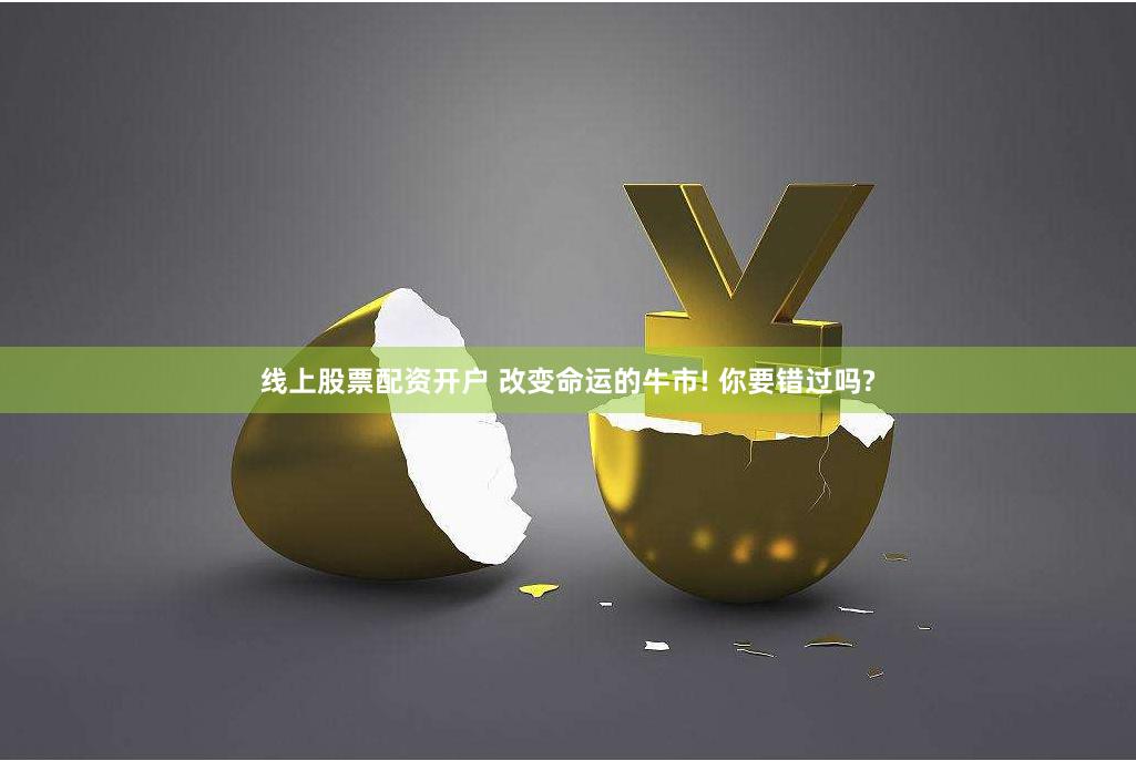 线上股票配资开户 改变命运的牛市! 你要错过吗?