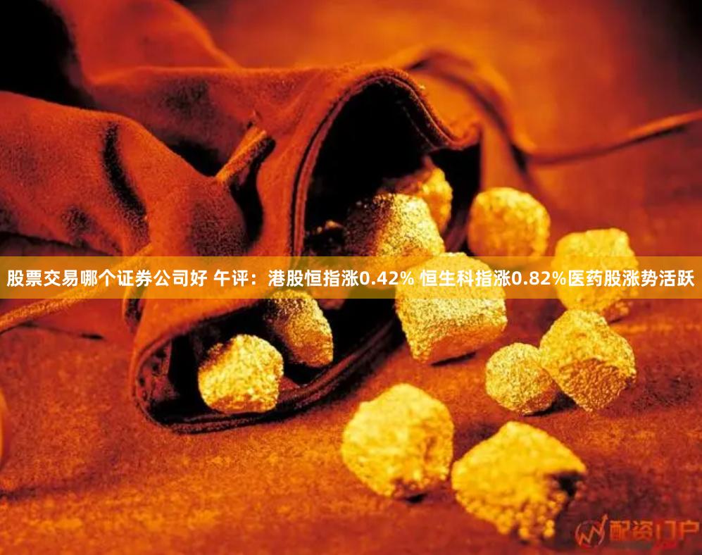 股票交易哪个证券公司好 午评：港股恒指涨0.42% 恒生科指涨0.82%医药股涨势活跃