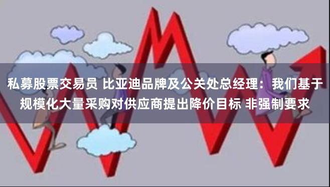 私募股票交易员 比亚迪品牌及公关处总经理：我们基于规模化大量采购对供应商提出降价目标 非强制要求
