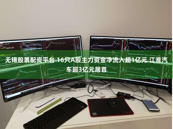 无锡股票配资平台 16只A股主力资金净流入超1亿元 江淮汽车超3亿元居首