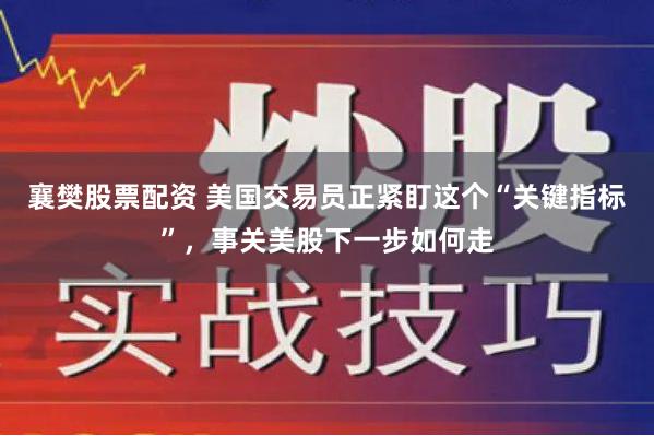 襄樊股票配资 美国交易员正紧盯这个“关键指标”，事关美股下一步如何走