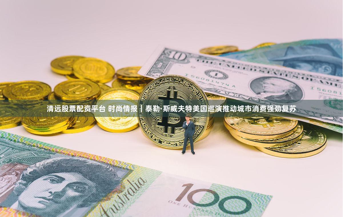 清远股票配资平台 时尚情报｜泰勒·斯威夫特美国巡演推动城市消费强劲复苏