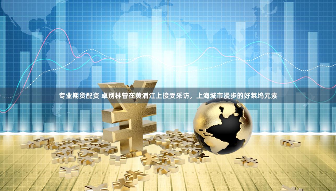 专业期货配资 卓别林曾在黄浦江上接受采访，上海城市漫步的好莱坞元素
