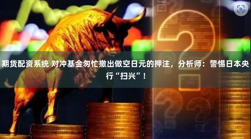 期货配资系统 对冲基金匆忙撤出做空日元的押注，分析师：警惕日本央行“扫兴”！