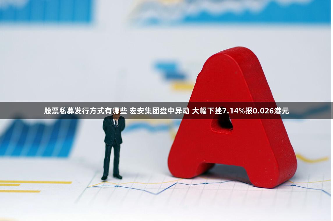 股票私募发行方式有哪些 宏安集团盘中异动 大幅下挫7.14%报0.026港元