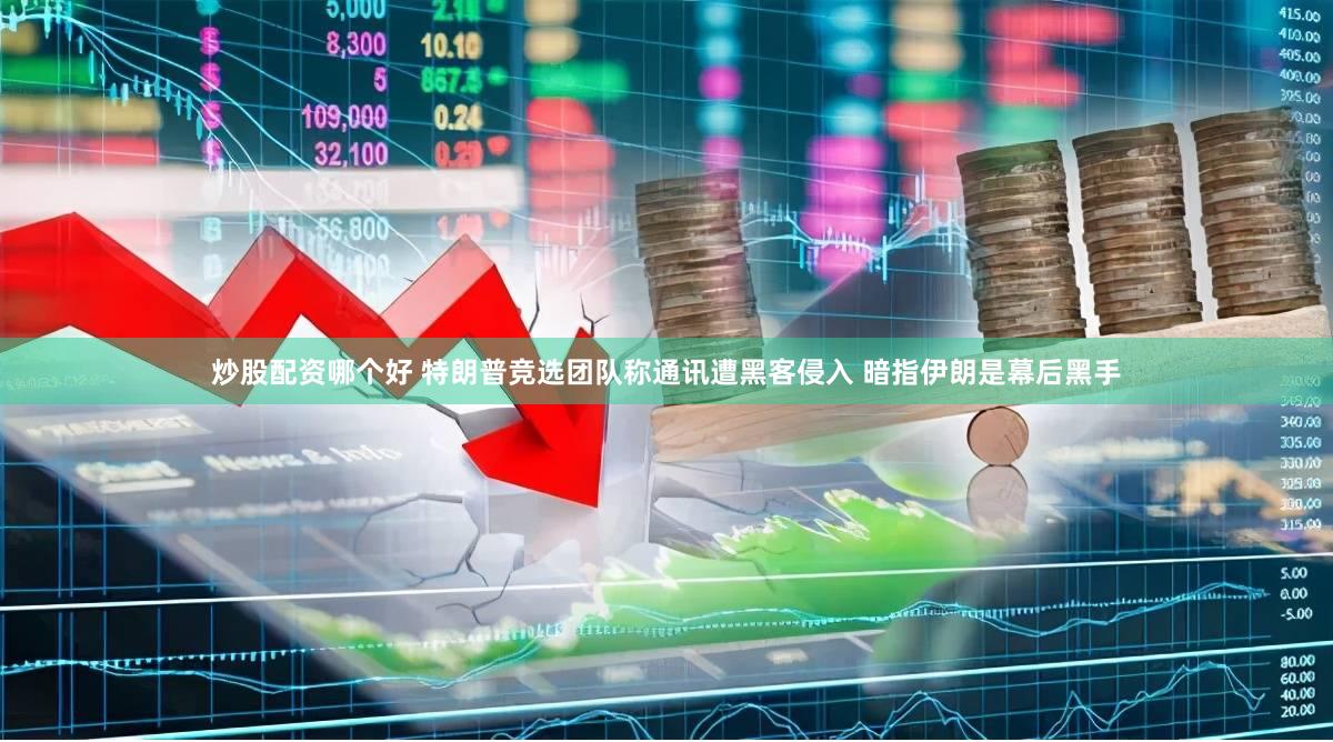 炒股配资哪个好 特朗普竞选团队称通讯遭黑客侵入 暗指伊朗是幕后黑手