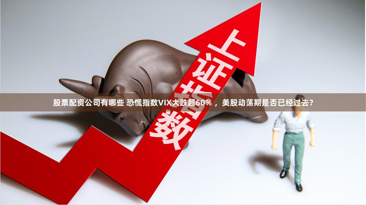 股票配资公司有哪些 恐慌指数VIX大跌超60% ，美股动荡期是否已经过去？