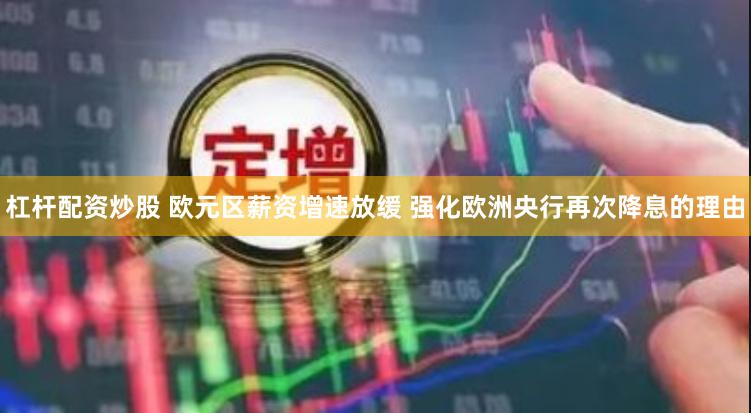 杠杆配资炒股 欧元区薪资增速放缓 强化欧洲央行再次降息的理由
