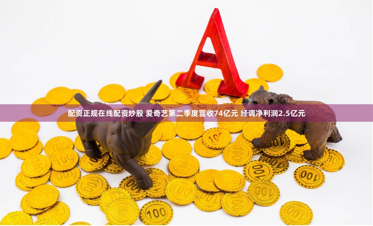 配资正规在线配资炒股 爱奇艺第二季度营收74亿元 经调净利润2.5亿元