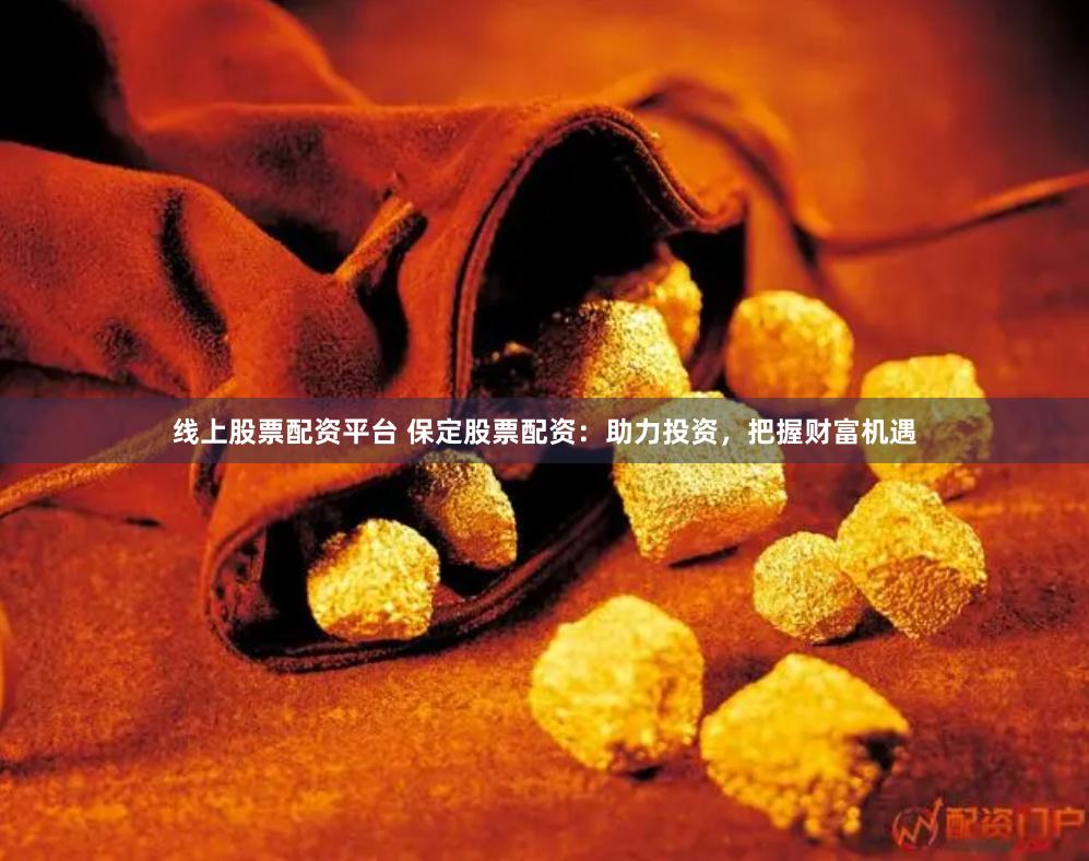 线上股票配资平台 保定股票配资：助力投资，把握财富机遇