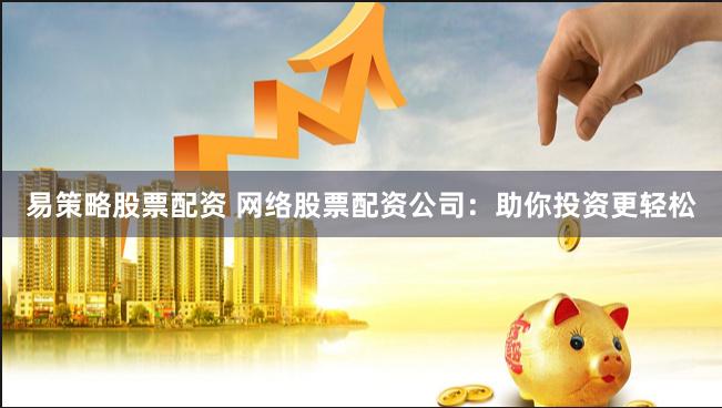 易策略股票配资 网络股票配资公司：助你投资更轻松