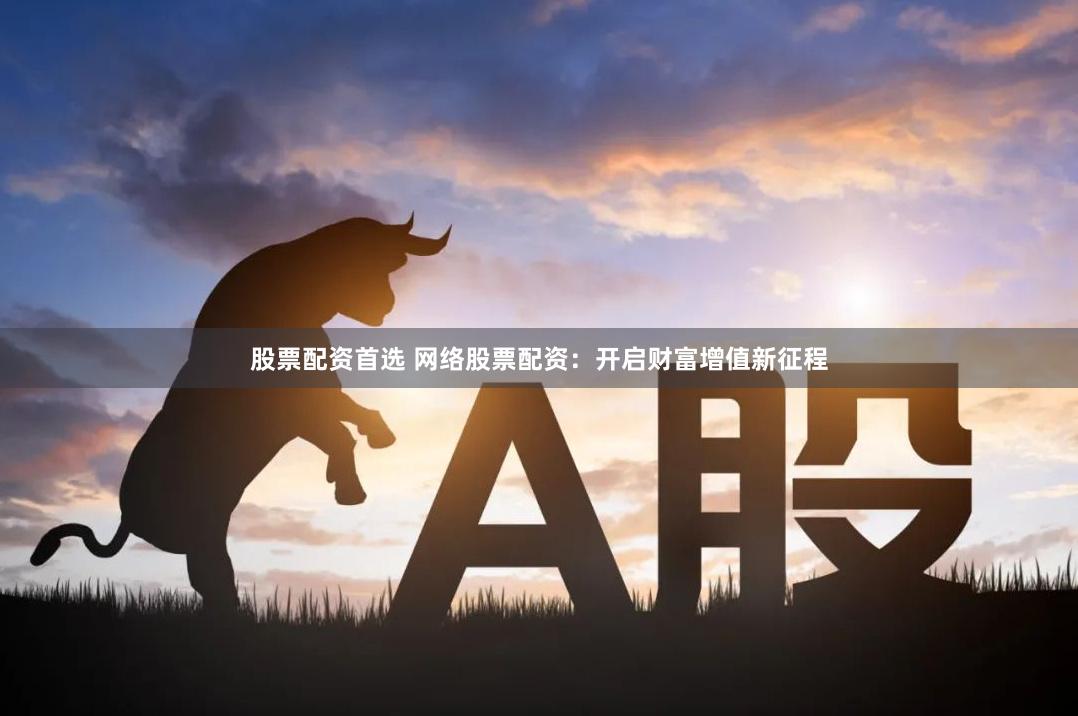股票配资首选 网络股票配资：开启财富增值新征程