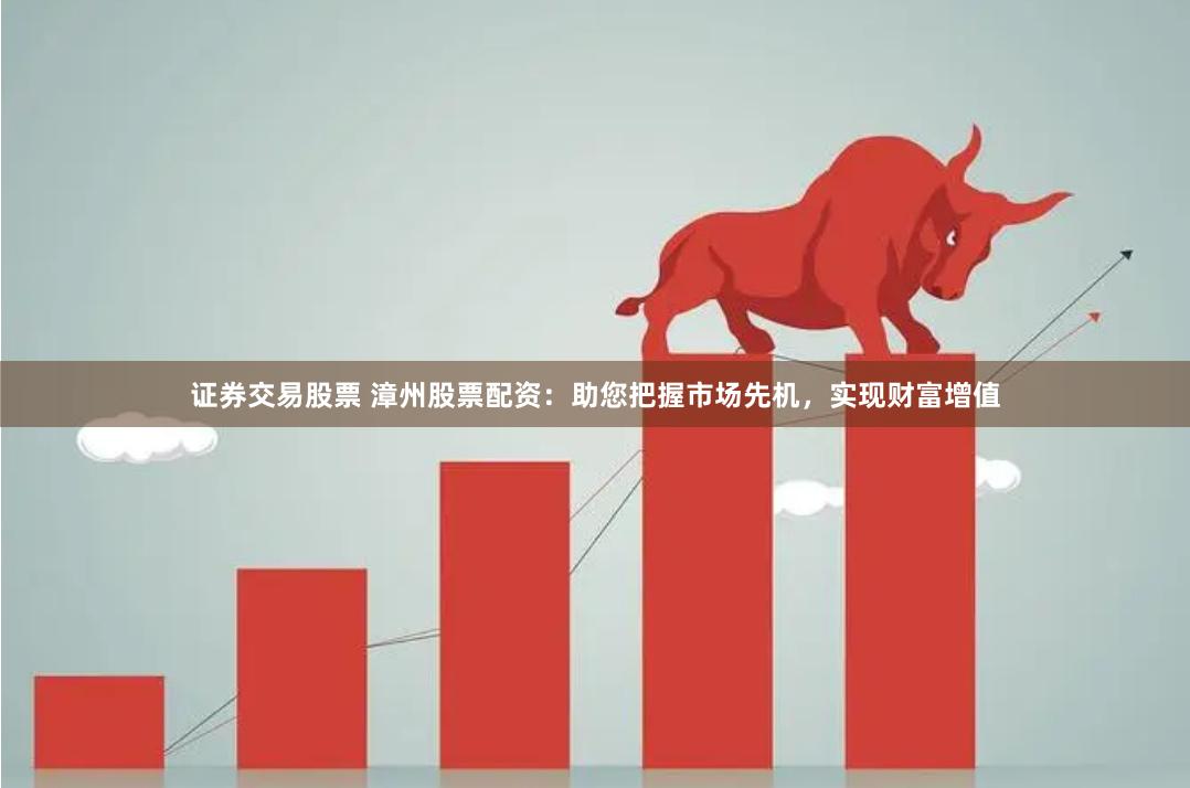 证券交易股票 漳州股票配资：助您把握市场先机，实现财富增值