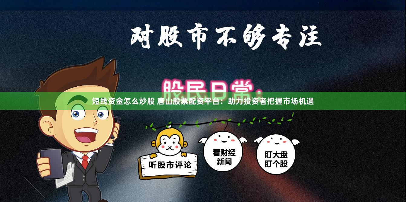 短线资金怎么炒股 唐山股票配资平台：助力投资者把握市场机遇
