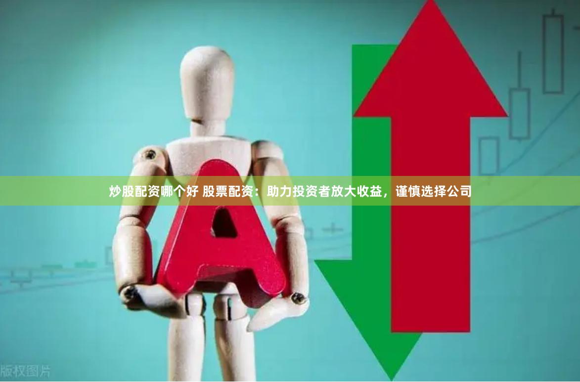 炒股配资哪个好 股票配资：助力投资者放大收益，谨慎选择公司