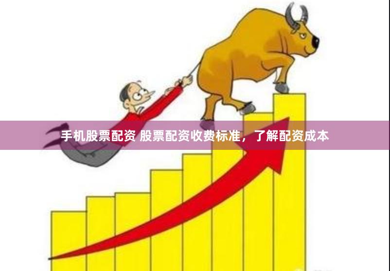 手机股票配资 股票配资收费标准，了解配资成本