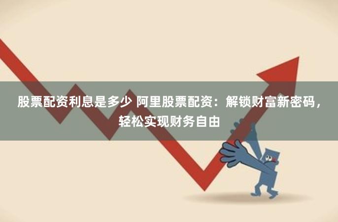股票配资利息是多少 阿里股票配资：解锁财富新密码，轻松实现财务自由