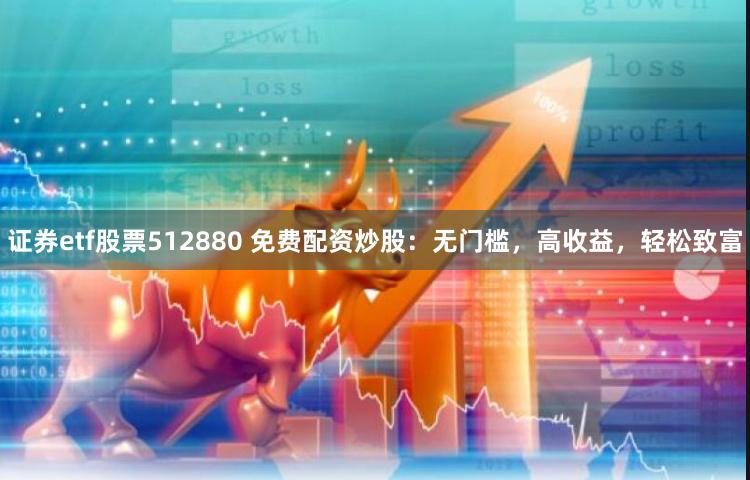 证券etf股票512880 免费配资炒股：无门槛，高收益，轻松致富