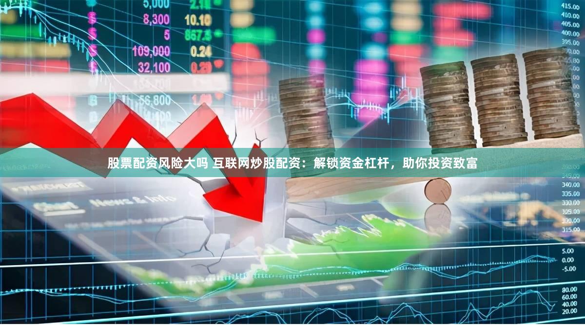股票配资风险大吗 互联网炒股配资：解锁资金杠杆，助你投资致富