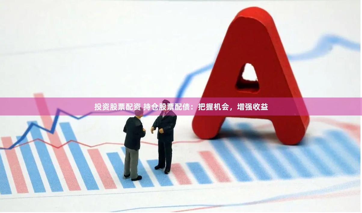 投资股票配资 持仓股票配债：把握机会，增强收益