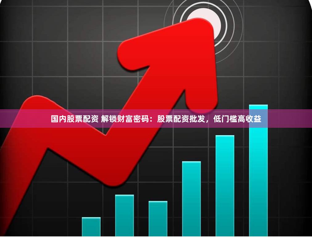 国内股票配资 解锁财富密码：股票配资批发，低门槛高收益