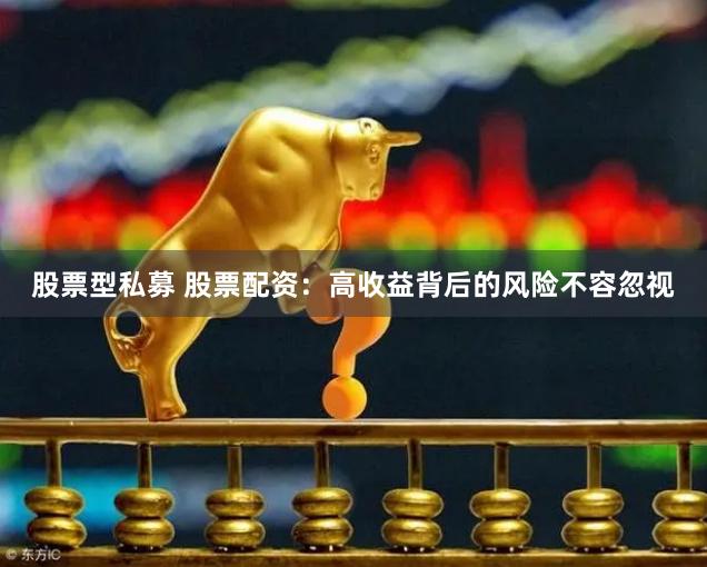 股票型私募 股票配资：高收益背后的风险不容忽视