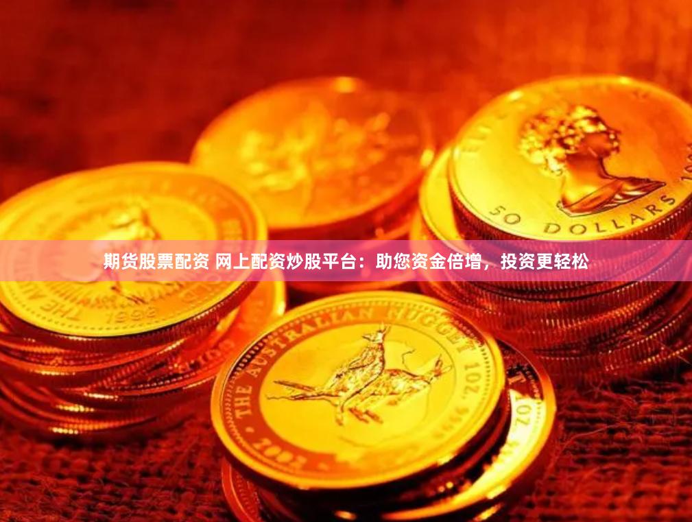 期货股票配资 网上配资炒股平台：助您资金倍增，投资更轻松
