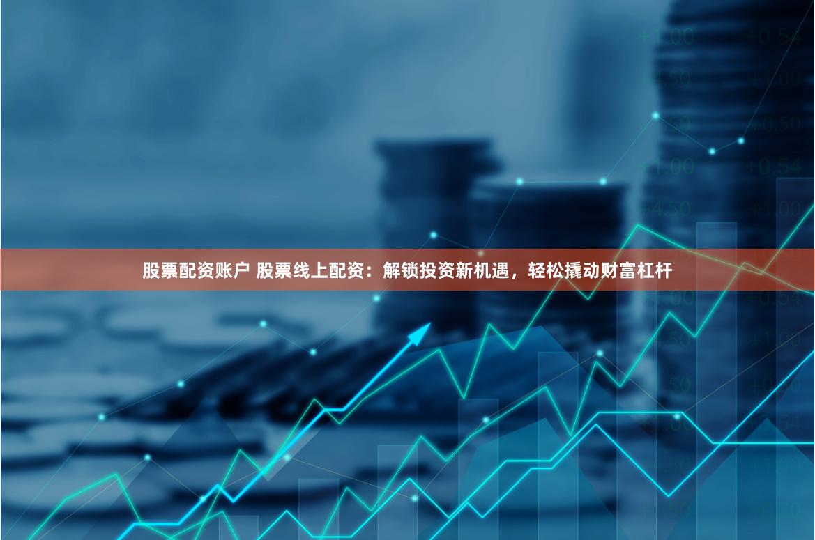 股票配资账户 股票线上配资：解锁投资新机遇，轻松撬动财富杠杆