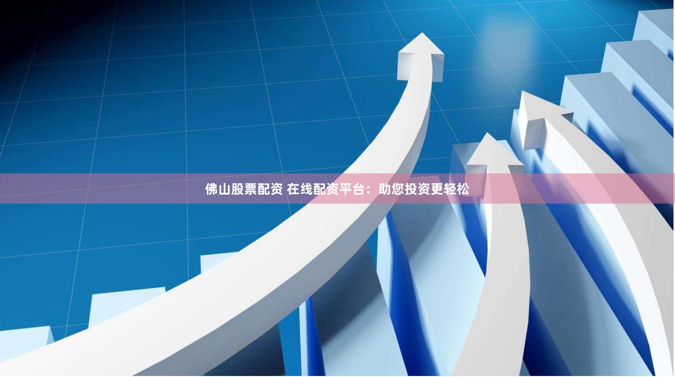 佛山股票配资 在线配资平台：助您投资更轻松