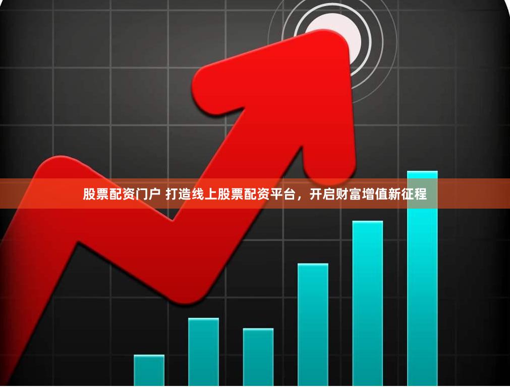 股票配资门户 打造线上股票配资平台，开启财富增值新征程