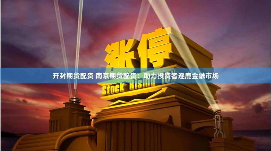 开封期货配资 南京期货配资：助力投资者逐鹿金融市场
