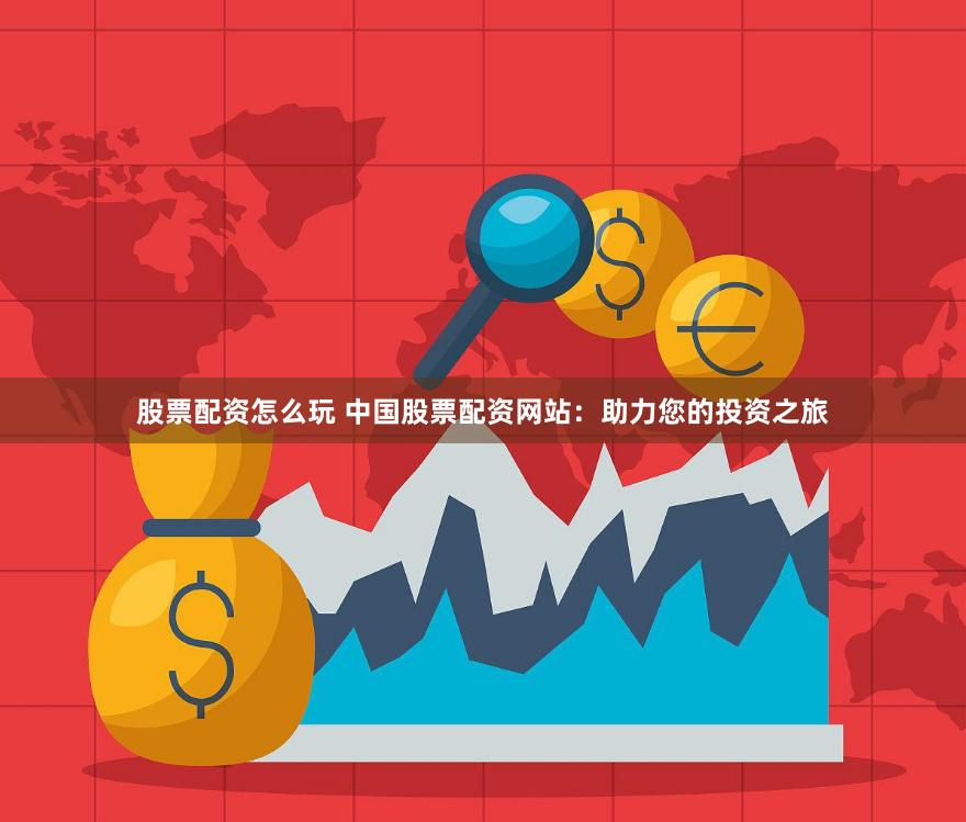 股票配资怎么玩 中国股票配资网站：助力您的投资之旅