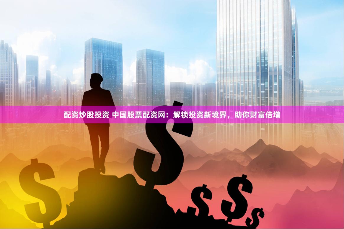 配资炒股投资 中国股票配资网：解锁投资新境界，助你财富倍增