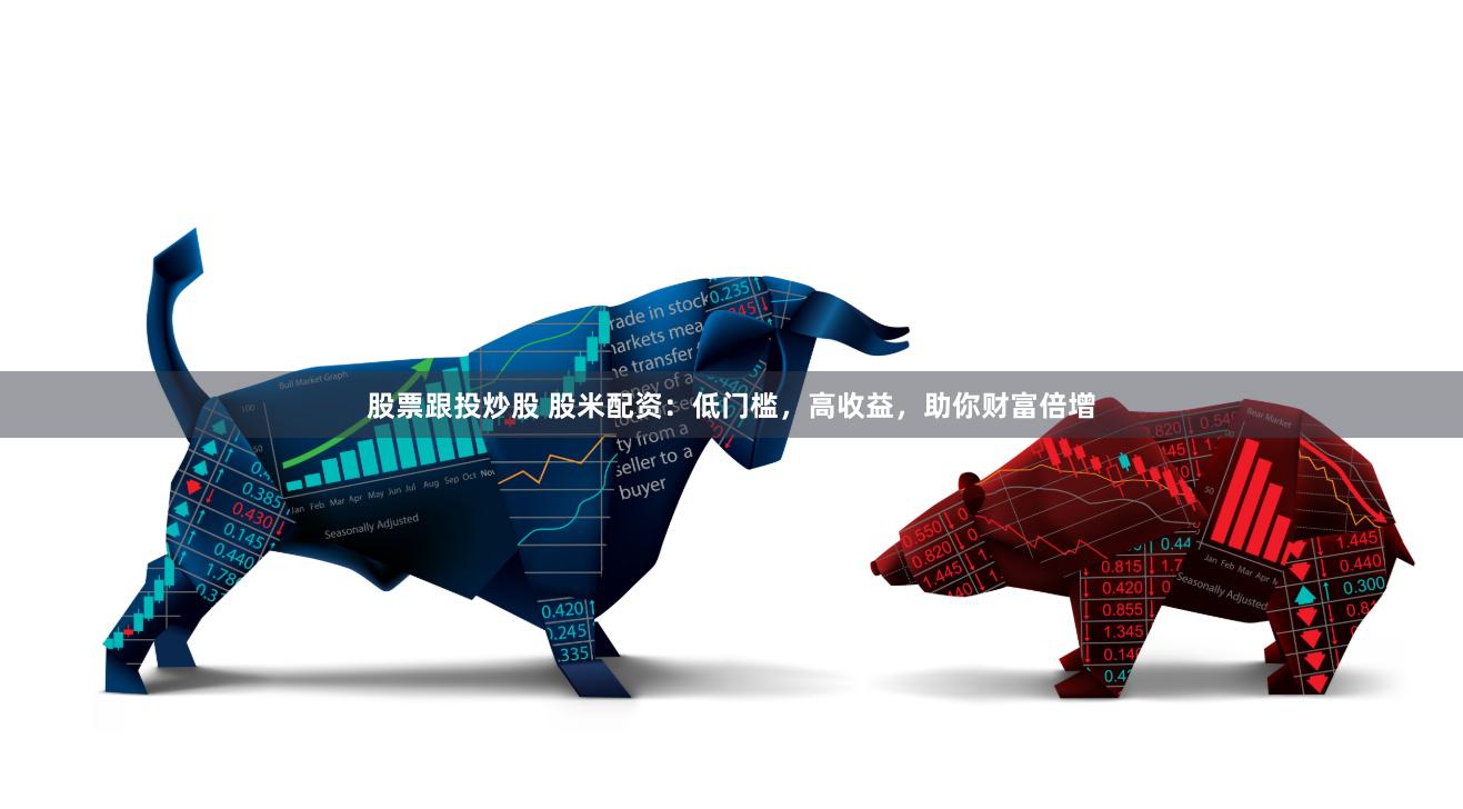 股票跟投炒股 股米配资：低门槛，高收益，助你财富倍增
