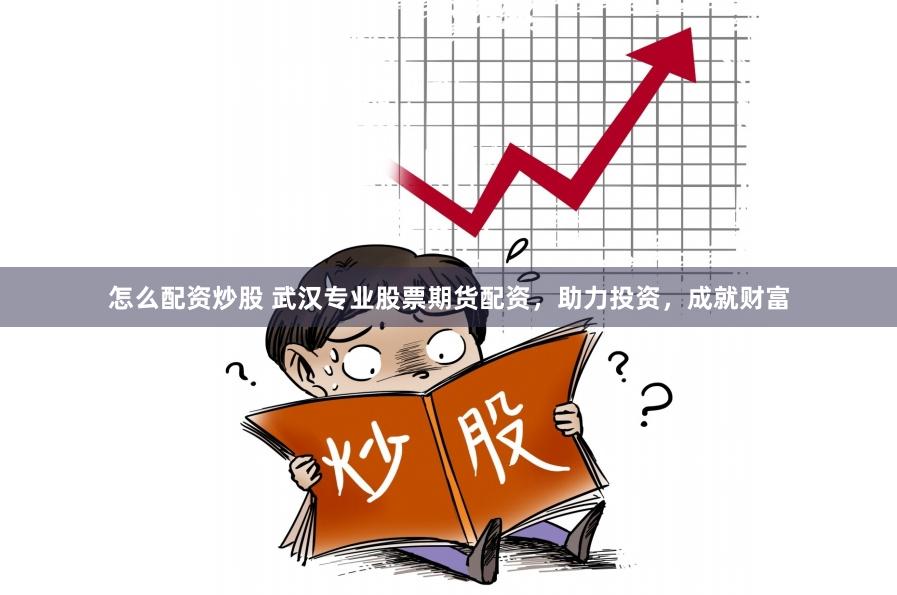 怎么配资炒股 武汉专业股票期货配资，助力投资，成就财富