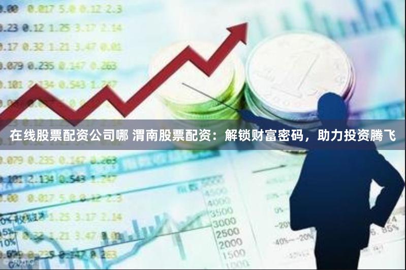 在线股票配资公司哪 渭南股票配资：解锁财富密码，助力投资腾飞