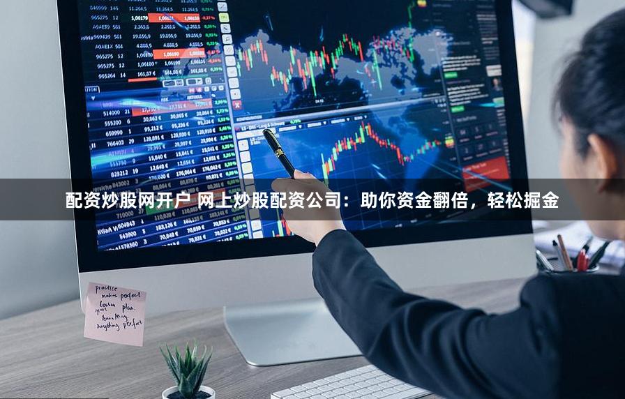 配资炒股网开户 网上炒股配资公司：助你资金翻倍，轻松掘金