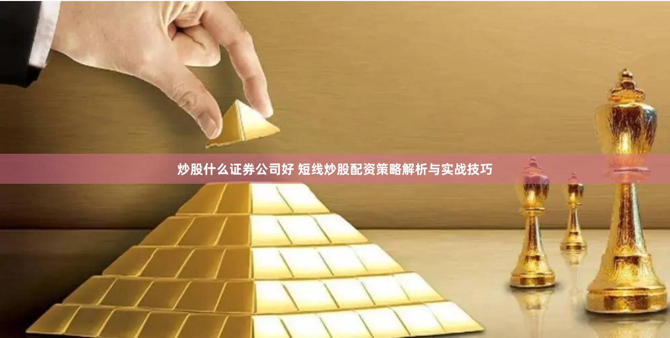 炒股什么证券公司好 短线炒股配资策略解析与实战技巧