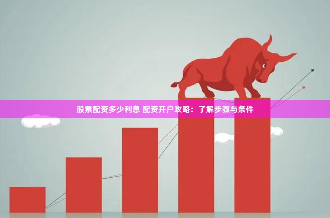 股票配资多少利息 配资开户攻略：了解步骤与条件