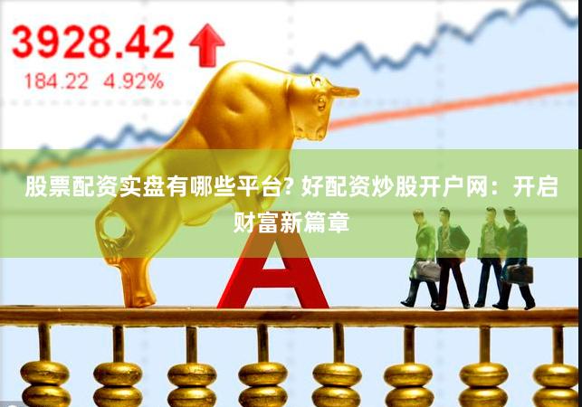 股票配资实盘有哪些平台? 好配资炒股开户网：开启财富新篇章