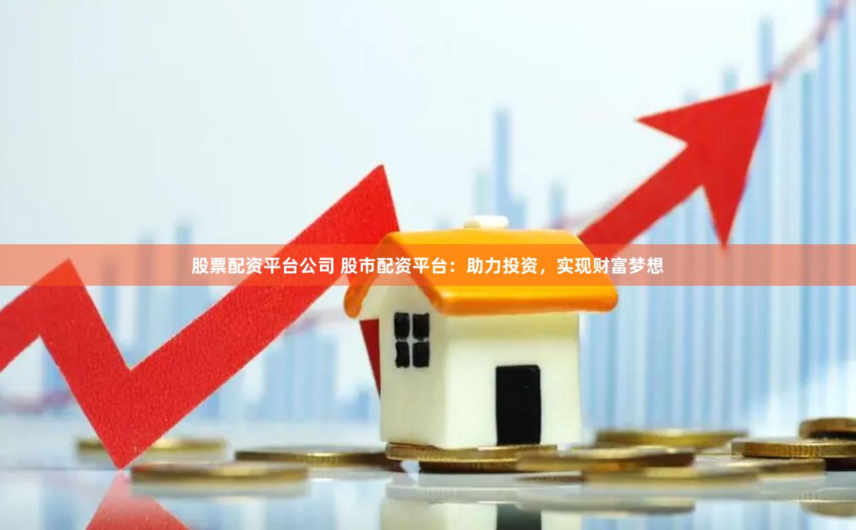 股票配资平台公司 股市配资平台：助力投资，实现财富梦想