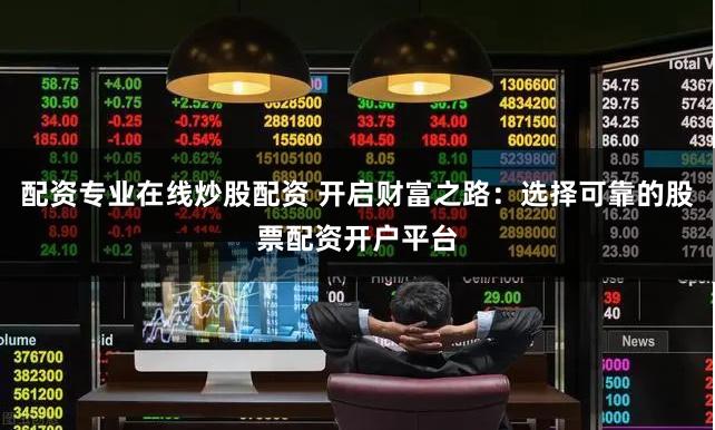 配资专业在线炒股配资 开启财富之路：选择可靠的股票配资开户平台