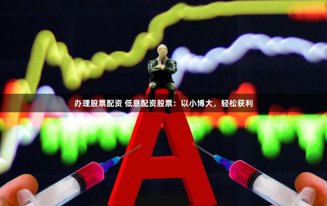 办理股票配资 低息配资股票：以小博大，轻松获利
